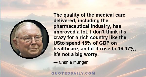 The quality of the medical care delivered, including the pharmaceutical industry, has improved a lot. I don't think it's crazy for a rich country like the USto spend 15% of GDP on healthcare, and if it rose to 16-17%,