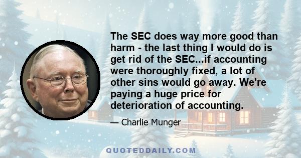 The SEC does way more good than harm - the last thing I would do is get rid of the SEC...if accounting were thoroughly fixed, a lot of other sins would go away. We're paying a huge price for deterioration of accounting.