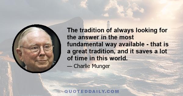 The tradition of always looking for the answer in the most fundamental way available - that is a great tradition, and it saves a lot of time in this world.