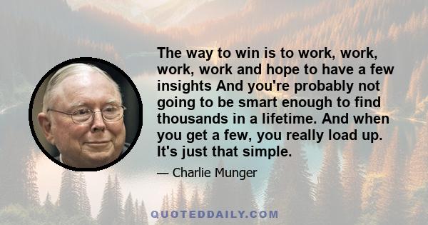 The way to win is to work, work, work, work and hope to have a few insights And you're probably not going to be smart enough to find thousands in a lifetime. And when you get a few, you really load up. It's just that