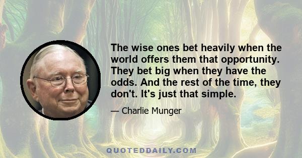 The wise ones bet heavily when the world offers them that opportunity. They bet big when they have the odds. And the rest of the time, they don't. It's just that simple.