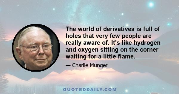 The world of derivatives is full of holes that very few people are really aware of. It's like hydrogen and oxygen sitting on the corner waiting for a little flame.