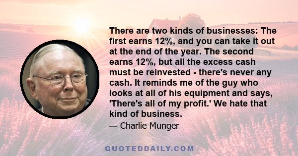 There are two kinds of businesses: The first earns 12%, and you can take it out at the end of the year. The second earns 12%, but all the excess cash must be reinvested - there's never any cash. It reminds me of the guy 