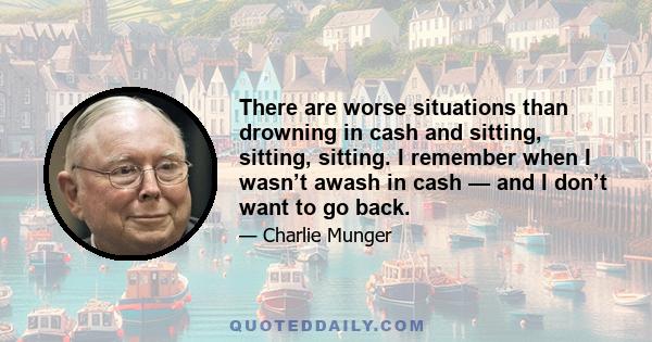 There are worse situations than drowning in cash and sitting, sitting, sitting. I remember when I wasn’t awash in cash — and I don’t want to go back.