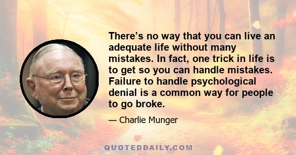 There’s no way that you can live an adequate life without many mistakes. In fact, one trick in life is to get so you can handle mistakes. Failure to handle psychological denial is a common way for people to go broke.