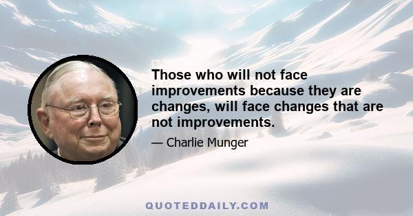 Those who will not face improvements because they are changes, will face changes that are not improvements.