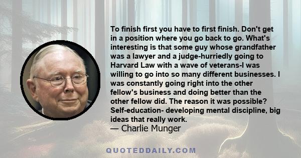 To finish first you have to first finish. Don't get in a position where you go back to go. What's interesting is that some guy whose grandfather was a lawyer and a judge-hurriedly going to Harvard Law with a wave of