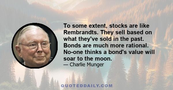 To some extent, stocks are like Rembrandts. They sell based on what they've sold in the past. Bonds are much more rational. No-one thinks a bond's value will soar to the moon.