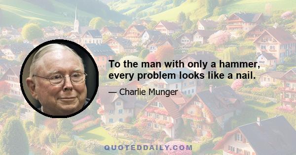 To the man with only a hammer, every problem looks like a nail.