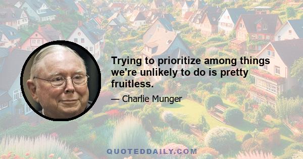 Trying to prioritize among things we're unlikely to do is pretty fruitless.