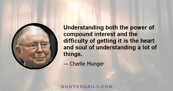 Understanding both the power of compound interest and the difficulty of getting it is the heart and soul of understanding a lot of things.