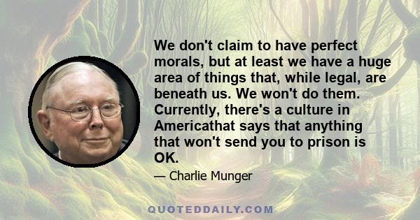 We don't claim to have perfect morals, but at least we have a huge area of things that, while legal, are beneath us. We won't do them. Currently, there's a culture in Americathat says that anything that won't send you