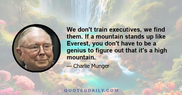 We don't train executives, we find them. If a mountain stands up like Everest, you don't have to be a genius to figure out that it's a high mountain.