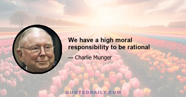 We have a high moral responsibility to be rational