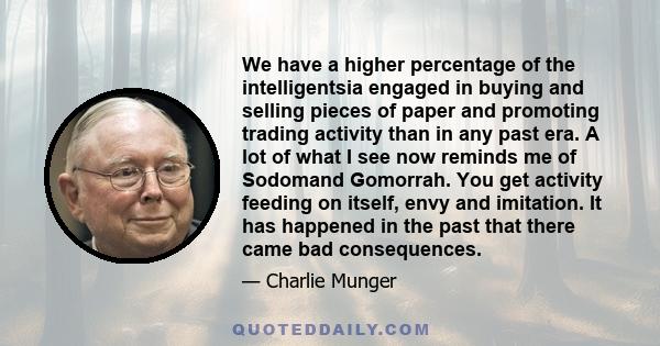 We have a higher percentage of the intelligentsia engaged in buying and selling pieces of paper and promoting trading activity than in any past era. A lot of what I see now reminds me of Sodomand Gomorrah. You get