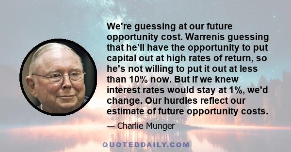 We're guessing at our future opportunity cost. Warrenis guessing that he'll have the opportunity to put capital out at high rates of return, so he's not willing to put it out at less than 10% now. But if we knew