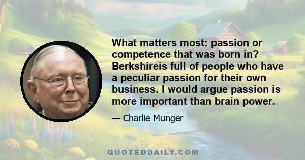 What matters most: passion or competence that was born in? Berkshireis full of people who have a peculiar passion for their own business. I would argue passion is more important than brain power.