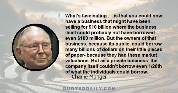 What's fascinating . . .is that you could now have a business that might have been selling for $10 billion where the business itself could probably not have borrowed even $100 million. But the owners of that business,