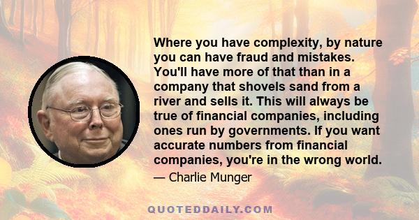 Where you have complexity, by nature you can have fraud and mistakes. You'll have more of that than in a company that shovels sand from a river and sells it. This will always be true of financial companies, including