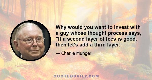 Why would you want to invest with a guy whose thought process says, If a second layer of fees is good, then let's add a third layer.