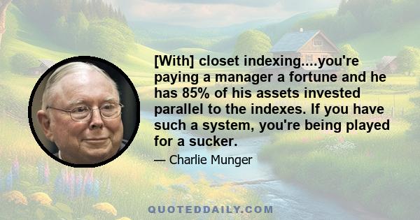 [With] closet indexing....you're paying a manager a fortune and he has 85% of his assets invested parallel to the indexes. If you have such a system, you're being played for a sucker.