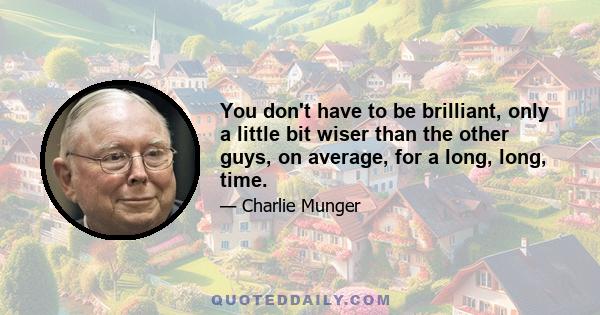 You don't have to be brilliant, only a little bit wiser than the other guys, on average, for a long, long, time.