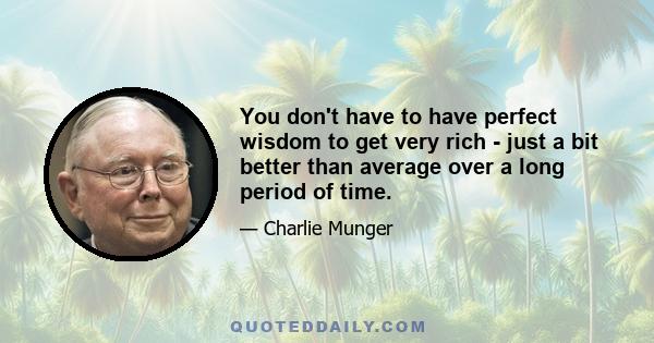 You don't have to have perfect wisdom to get very rich - just a bit better than average over a long period of time.