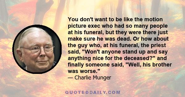 You don't want to be like the motion picture exec who had so many people at his funeral, but they were there just make sure he was dead. Or how about the guy who, at his funeral, the priest said, Won't anyone stand up