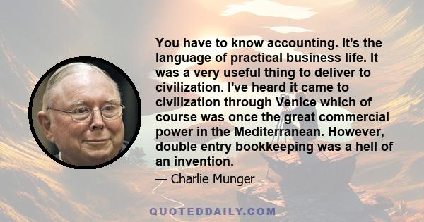 You have to know accounting. It's the language of practical business life. It was a very useful thing to deliver to civilization. I've heard it came to civilization through Venice which of course was once the great