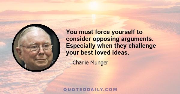 You must force yourself to consider opposing arguments. Especially when they challenge your best loved ideas.