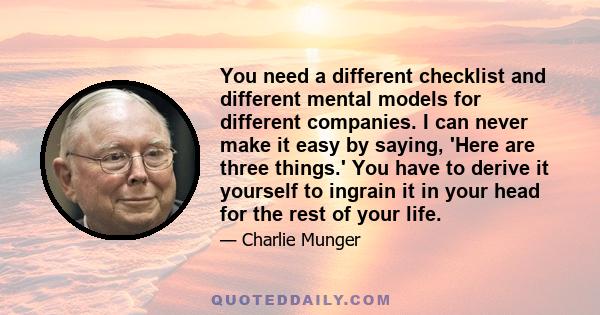 You need a different checklist and different mental models for different companies. I can never make it easy by saying, 'Here are three things.' You have to derive it yourself to ingrain it in your head for the rest of