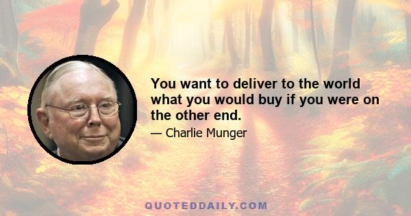 You want to deliver to the world what you would buy if you were on the other end.