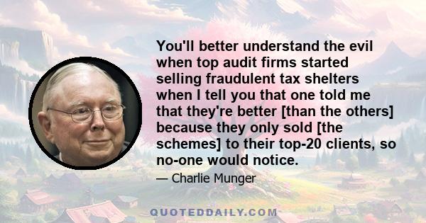 You'll better understand the evil when top audit firms started selling fraudulent tax shelters when I tell you that one told me that they're better [than the others] because they only sold [the schemes] to their top-20