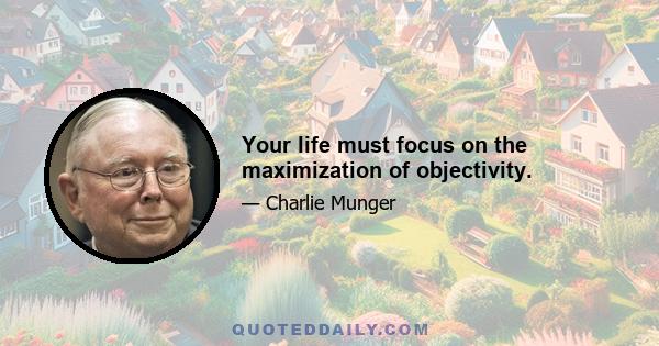 Your life must focus on the maximization of objectivity.