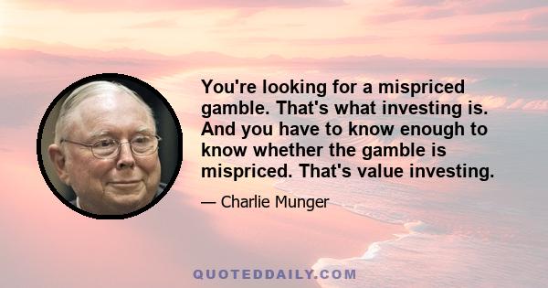 You're looking for a mispriced gamble. That's what investing is. And you have to know enough to know whether the gamble is mispriced. That's value investing.