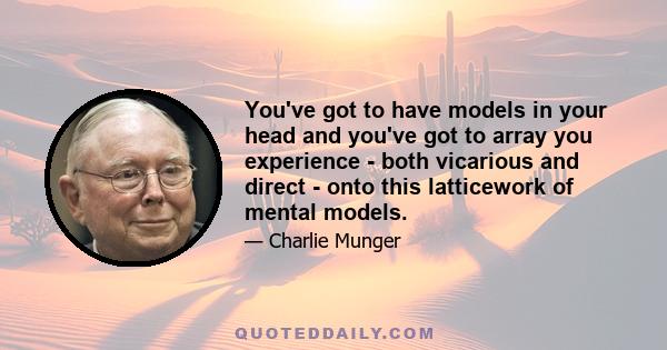 You've got to have models in your head and you've got to array you experience - both vicarious and direct - onto this latticework of mental models.