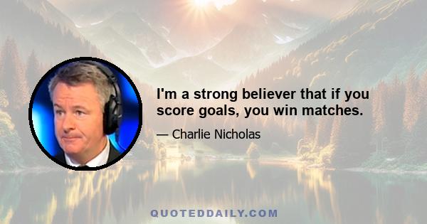 I'm a strong believer that if you score goals, you win matches.