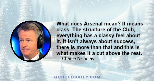 What does Arsenal mean? It means class. The structure of the Club, everything has a classy feel about it. It isn't always about success, there is more than that and this is what makes it a cut above the rest.