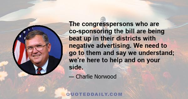 The congresspersons who are co-sponsoring the bill are being beat up in their districts with negative advertising. We need to go to them and say we understand; we're here to help and on your side.