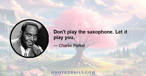 Don't play the saxophone. Let it play you.