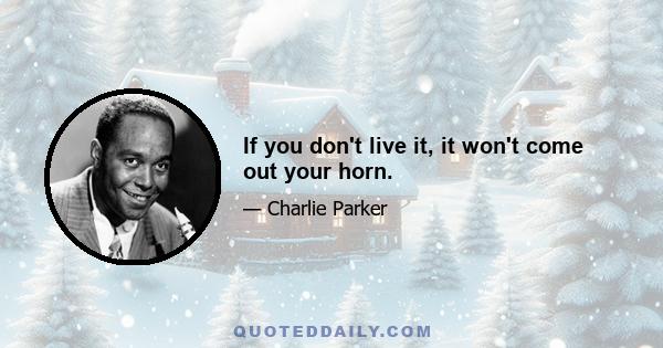 If you don't live it, it won't come out your horn.