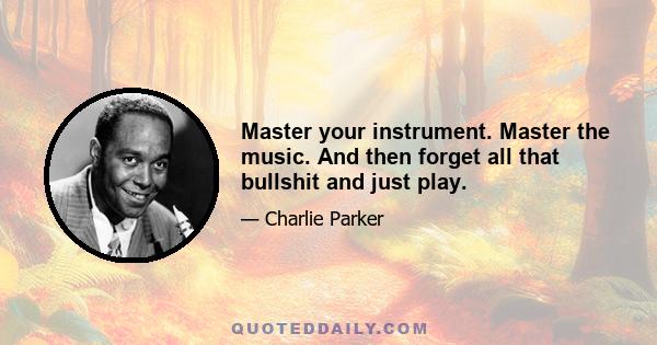 Master your instrument. Master the music. And then forget all that bullshit and just play.