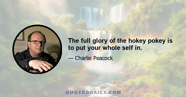 The full glory of the hokey pokey is to put your whole self in.