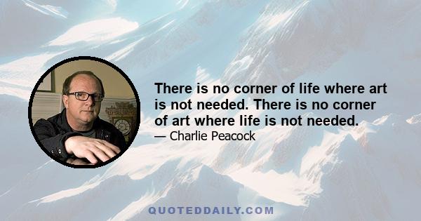 There is no corner of life where art is not needed. There is no corner of art where life is not needed.