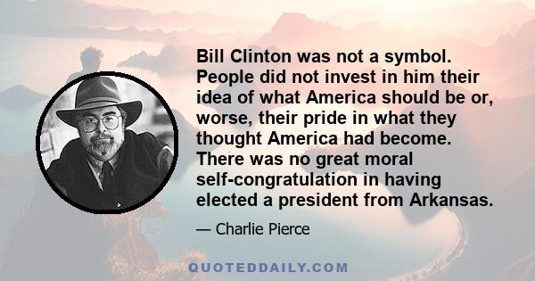 Bill Clinton was not a symbol. People did not invest in him their idea of what America should be or, worse, their pride in what they thought America had become. There was no great moral self-congratulation in having