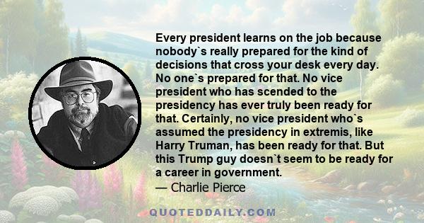 Every president learns on the job because nobody`s really prepared for the kind of decisions that cross your desk every day. No one`s prepared for that. No vice president who has scended to the presidency has ever truly 