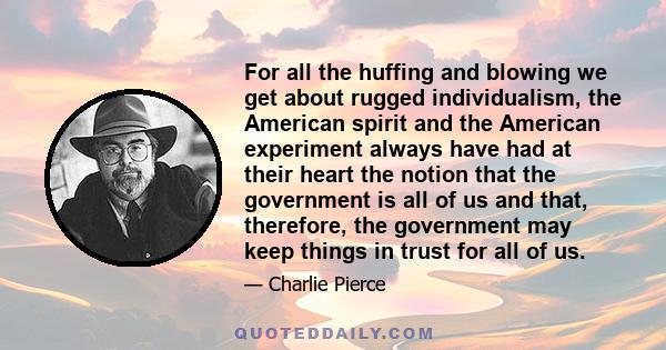 For all the huffing and blowing we get about rugged individualism, the American spirit and the American experiment always have had at their heart the notion that the government is all of us and that, therefore, the