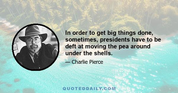 In order to get big things done, sometimes, presidents have to be deft at moving the pea around under the shells.