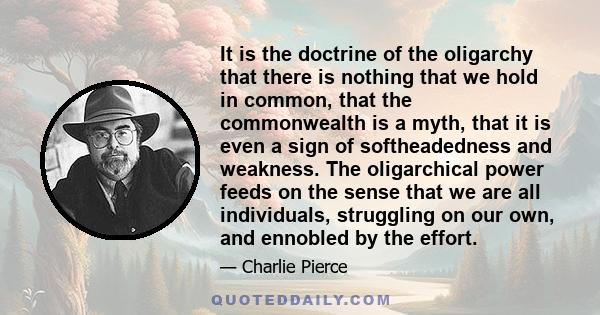 It is the doctrine of the oligarchy that there is nothing that we hold in common, that the commonwealth is a myth, that it is even a sign of softheadedness and weakness. The oligarchical power feeds on the sense that we 