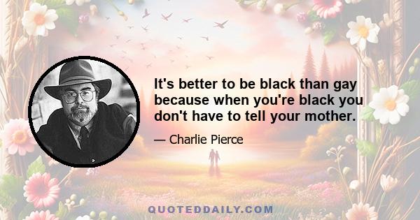 It's better to be black than gay because when you're black you don't have to tell your mother.